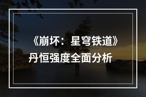 《崩坏：星穹铁道》丹恒强度全面分析