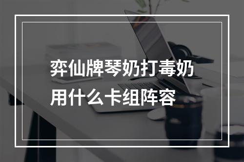 弈仙牌琴奶打毒奶用什么卡组阵容