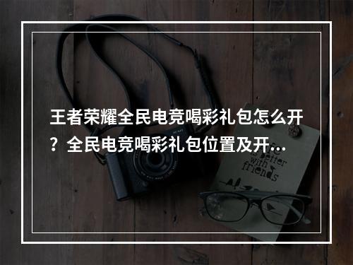 王者荣耀全民电竞喝彩礼包怎么开？全民电竞喝彩礼包位置及开启方法[多图]