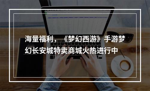 海量福利，《梦幻西游》手游梦幻长安城特卖商城火热进行中