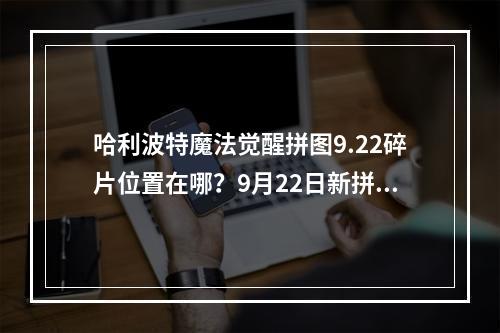 哈利波特魔法觉醒拼图9.22碎片位置在哪？9月22日新拼图寻宝位置介绍[多图]