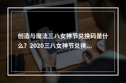 创造与魔法三八女神节兑换码是什么？2020三八女神节兑换码分享[视频][多图]