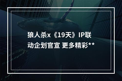 狼人杀x《19天》IP联动企划官宣 更多精彩**