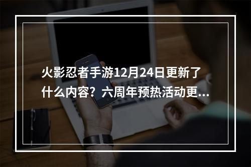 火影忍者手游12月24日更新了什么内容？六周年预热活动更新内容汇总[多图]