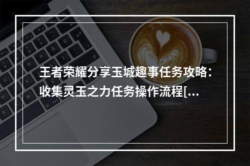 王者荣耀分享玉城趣事任务攻略：收集灵玉之力任务操作流程[多图]