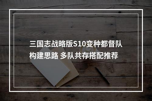 三国志战略版S10变种都督队构建思路 多队共存搭配推荐