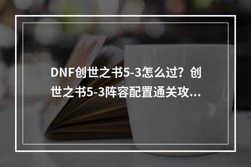 DNF创世之书5-3怎么过？创世之书5-3阵容配置通关攻略[多图]