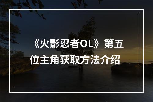 《火影忍者OL》第五位主角获取方法介绍