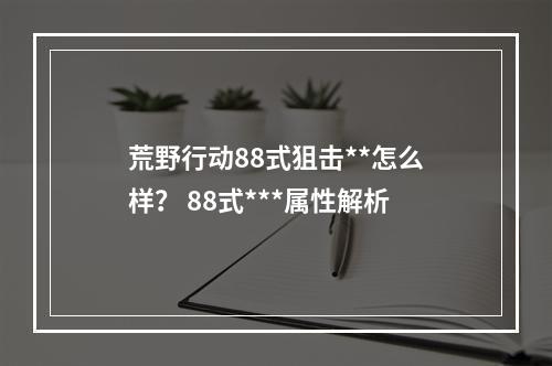 荒野行动88式狙击**怎么样？ 88式***属性解析