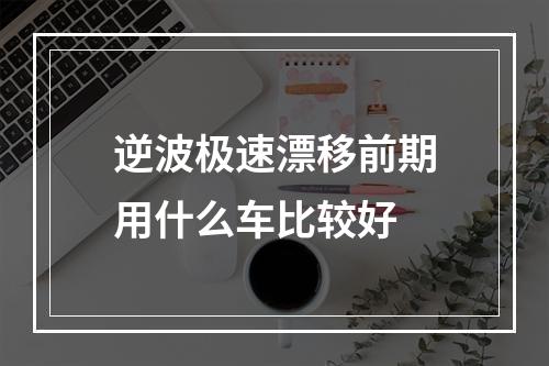 逆波极速漂移前期用什么车比较好