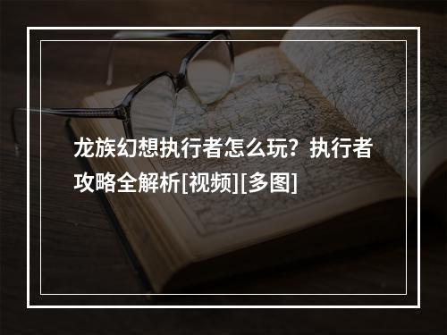 龙族幻想执行者怎么玩？执行者攻略全解析[视频][多图]