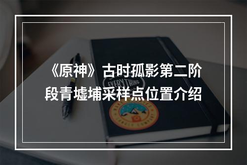 《原神》古时孤影第二阶段青墟埔采样点位置介绍