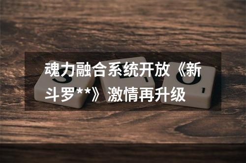 魂力融合系统开放《新斗罗**》激情再升级