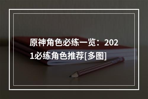 原神角色必练一览：2021必练角色推荐[多图]