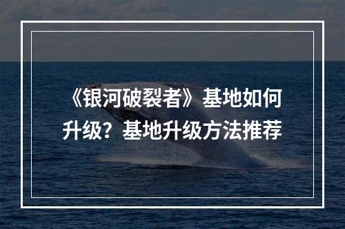 《银河破裂者》基地如何升级？基地升级方法推荐