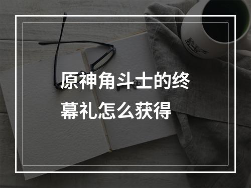 原神角斗士的终幕礼怎么获得