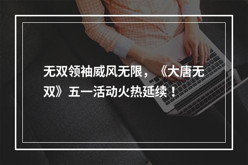 无双领袖威风无限，《大唐无双》五一活动火热延续 ！