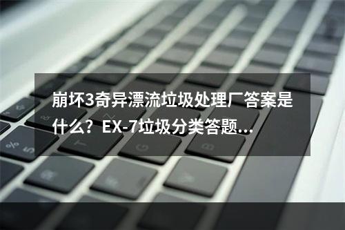 崩坏3奇异漂流垃圾处理厂答案是什么？EX-7垃圾分类答题答案大全[视频][多图]