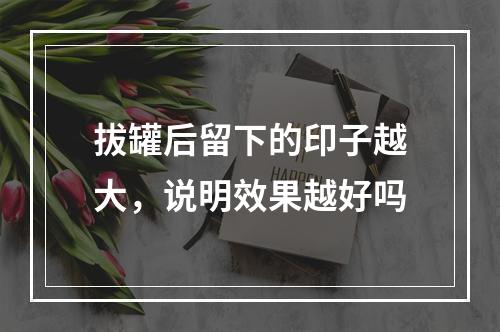 拔罐后留下的印子越大，说明效果越好吗