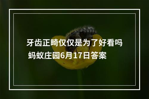 牙齿正畸仅仅是为了好看吗 蚂蚁庄园6月17日答案