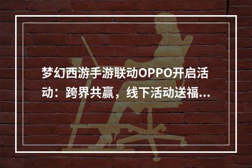 梦幻西游手游联动OPPO开启活动：跨界共赢，线下活动送福利[多图]