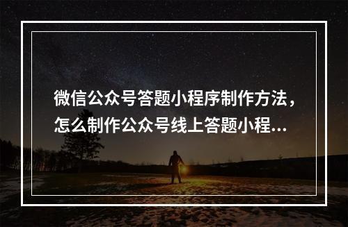 微信公众号答题小程序制作方法，怎么制作公众号线上答题小程序