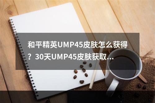 和平精英UMP45皮肤怎么获得？30天UMP45皮肤获取攻略[视频][多图]