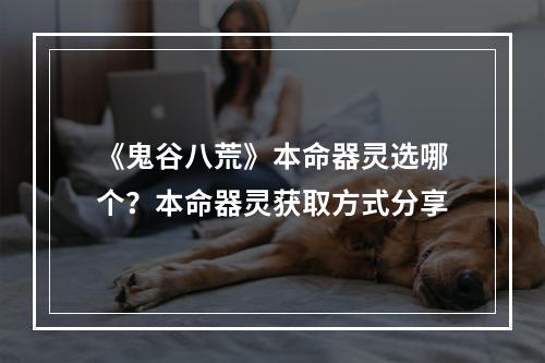 《鬼谷八荒》本命器灵选哪个？本命器灵获取方式分享