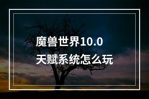 魔兽世界10.0天赋系统怎么玩