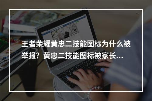 王者荣耀黄忠二技能图标为什么被举报？黄忠二技能图标被家长举报原因[多图]