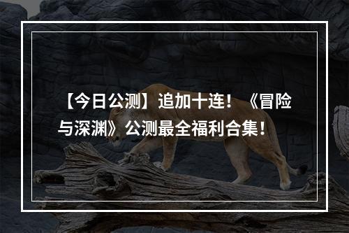 【今日公测】追加十连！《冒险与深渊》公测最全福利合集！