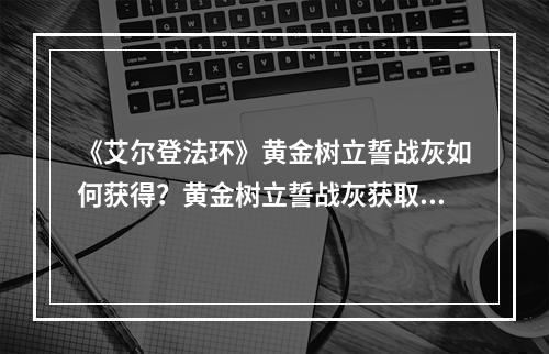 《艾尔登法环》黄金树立誓战灰如何获得？黄金树立誓战灰获取方法