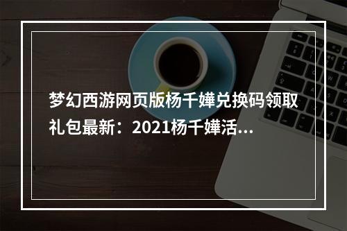 梦幻西游网页版杨千嬅兑换码领取礼包最新：2021杨千嬅活动攻略[多图]