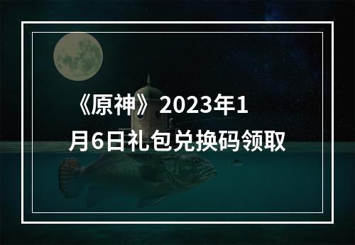 《原神》2023年1月6日礼包兑换码领取