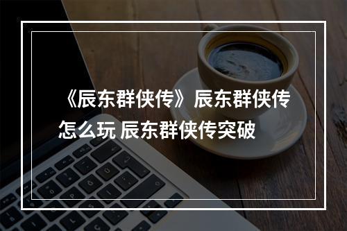 《辰东群侠传》辰东群侠传怎么玩 辰东群侠传突破