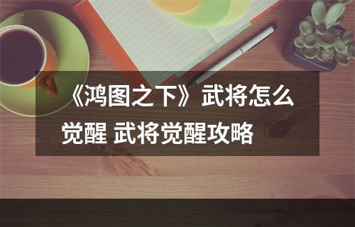 《鸿图之下》武将怎么觉醒 武将觉醒攻略