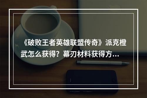 《破败王者英雄联盟传奇》派克橙武怎么获得？幕刃材料获得方法一览