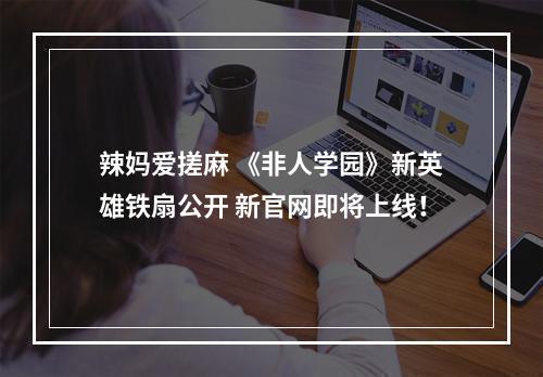 辣妈爱搓麻 《非人学园》新英雄铁扇公开 新官网即将上线！