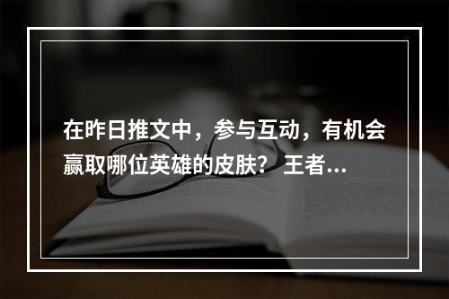 在昨日推文中，参与互动，有机会赢取哪位英雄的皮肤？ 王者荣耀10月18日微信每日一题答案