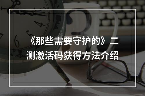 《那些需要守护的》二测激活码获得方法介绍