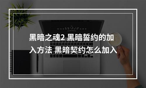 黑暗之魂2 黑暗誓约的加入方法 黑暗契约怎么加入