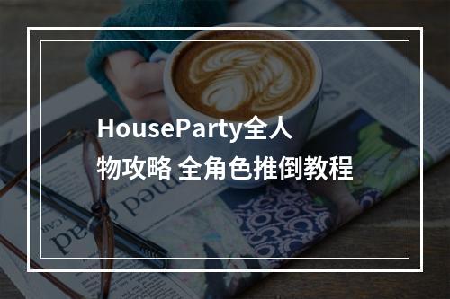 HouseParty全人物攻略 全角色推倒教程