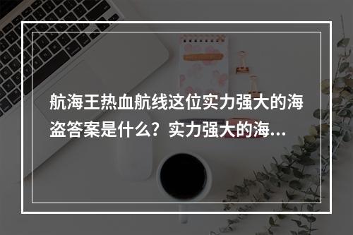 航海王热血航线这位实力强大的海盗答案是什么？实力强大的海盗答案一览[多图]