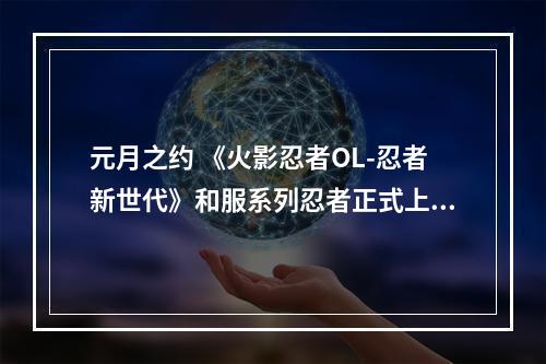 元月之约 《火影忍者OL-忍者新世代》和服系列忍者正式上线