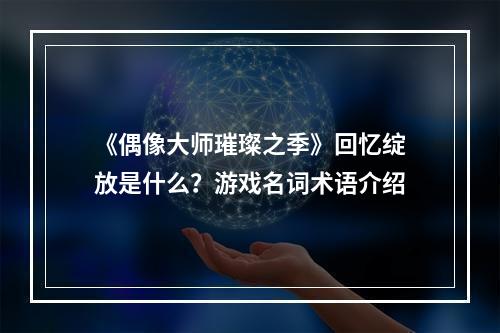 《偶像大师璀璨之季》回忆绽放是什么？游戏名词术语介绍