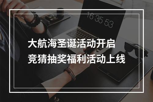 大航海圣诞活动开启 竞猜抽奖福利活动上线