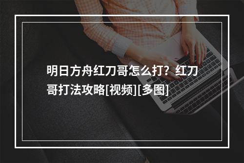 明日方舟红刀哥怎么打？红刀哥打法攻略[视频][多图]