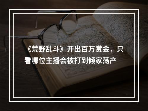 《荒野乱斗》开出百万赏金，只看哪位主播会被打到倾家荡产