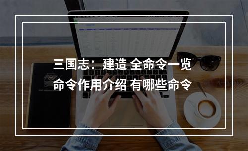 三国志：建造 全命令一览 命令作用介绍 有哪些命令