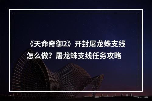 《天命奇御2》开封屠龙蛛支线怎么做？屠龙蛛支线任务攻略